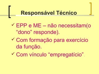 Responsável Técnico
 EPP e ME – não necessitam(o
“dono” responde).
 Com formação para exercício
da função.
 Com vínculo “empregatício”.
 