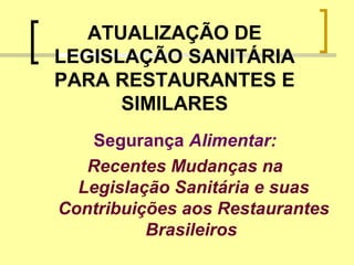 ATUALIZAÇÃO DE
LEGISLAÇÃO SANITÁRIA
PARA RESTAURANTES E
SIMILARES
Segurança Alimentar:
Recentes Mudanças na
Legislação Sanitária e suas
Contribuições aos Restaurantes
Brasileiros
 