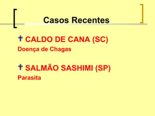 Casos Recentes
 CALDO DE CANA (SC)
Doença de Chagas
 SALMÃO SASHIMI (SP)
Parasita
 