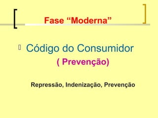 Fase “Moderna”
 Código do Consumidor
( Prevenção)
Repressão, Indenização, Prevenção
 
