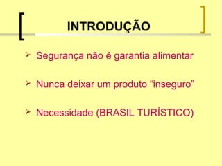 INTRODUÇÃO
 Segurança não é garantia alimentar
 Nunca deixar um produto “inseguro”
 Necessidade (BRASIL TURÍSTICO)
 