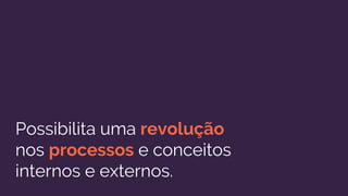 Possibilita uma revolução
nos processos e conceitos
internos e externos.
 