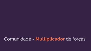 Comunidade = Multiplicador de forças
 