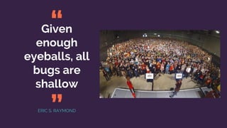 Given
enough
eyeballs, all
bugs are
shallow
ERIC S. RAYMOND
“
”
 