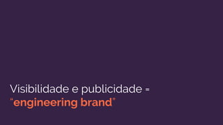 Visibilidade e publicidade =
“engineering brand”
 