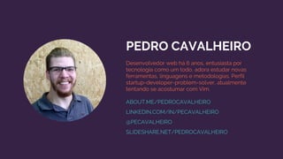 PEDRO CAVALHEIRO
Desenvolvedor web há 6 anos, entusiasta por
tecnologia como um todo, adora estudar novas
ferramentas, linguagens e metodologias. Perfil
startup-developer-problem-solver, atualmente
tentando se acostumar com Vim.
ABOUT.ME/PEDROCAVALHEIRO
LINKEDIN.COM/IN/PECAVALHEIRO
@PECAVALHEIRO
SLIDESHARE.NET/PEDROCAVALHEIRO
 