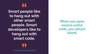 Smart people like
to hang out with
other smart
people. Smart
developers like to
hang out with
smart code.
“
”
When you open
source useful
code, you attract
talent.
TOM PRESTON-WERNER
 