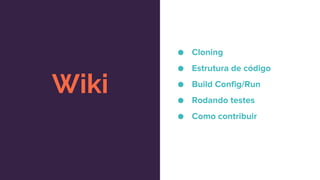 Wiki
● Cloning
● Estrutura de código
● Build Config/Run
● Rodando testes
● Como contribuir
 