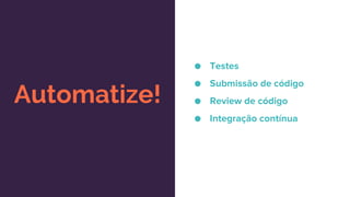 Automatize!
● Testes
● Submissão de código
● Review de código
● Integração contínua
 