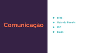 Comunicação
● Blog
● Lista de E-mails
● IRC
● Slack
 