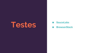 Testes
● SauceLabs
● BrowserStack
 