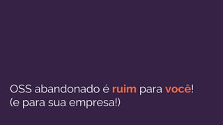OSS abandonado é ruim para você!
(e para sua empresa!)
 