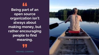 Being part of an
open source
organization isn’t
always about
making money, but
rather encouraging
people to find
meaning.
“
”MICHAEL CANNON
 