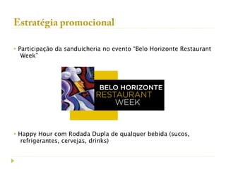 Estratégia promocional
 
• Participação da sanduicheria no evento “Belo Horizonte Restaurant
    Week”




• Happy Hour com Rodada Dupla de qualquer bebida (sucos,
    refrigerantes, cervejas, drinks)
 