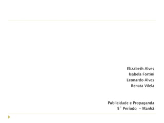 Elizabeth Alves
          Isabela Fortini
         Leonardo Alves
            Renata Vilela



Publicidade e Propaganda
     5˚ Período - Manhã
 