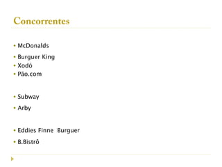 Concorrentes

• McDonalds
• Burguer King
• Xodó
• Pão.com


• Subway
• Arby


• Eddies Finne Burguer
• B.Bistrô
 