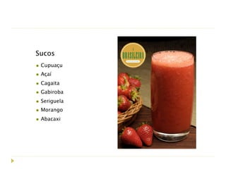 Sucos
• Cupuaçu
• Açaí
• Cagaita
• Gabiroba
• Seriguela
• Morango
• Abacaxi
 