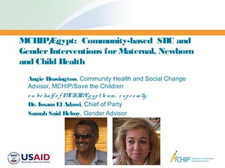 MCHIP/Egypt: Community-based SBC and
GenderInterventions forMaternal, Newborn
and Child Health
Angie Brasington, Community Health and Social Change
Advisor, MCHIP/Save the Children
o n be half o f MCHIP/Eg ypt te am , e spe cially:
Dr. IssamEl Adawi, Chief of Party
Samah Said Helmy, Gender Advisor
 