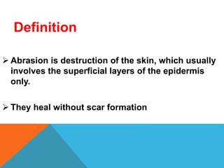 Definition
 Abrasion is destruction of the skin, which usually
involves the superficial layers of the epidermis
only.
 They heal without scar formation
 