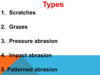 Types
1. Scratches
2. Grazes
3. Pressure abrasion
4. Impact abrasion
5. Patterned abrasion
 