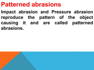 Patterned abrasions
Impact abrasion and Pressure abrasion
reproduce the pattern of the object
causing it and are called patterned
abrasions.
 