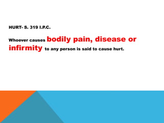 HURT- S. 319 I.P.C.
Whoever causes bodily pain, disease or
infirmity to any person is said to cause hurt.
 