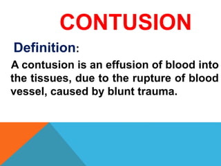 CONTUSION
Definition:
A contusion is an effusion of blood into
the tissues, due to the rupture of blood
vessel, caused by blunt trauma.
 