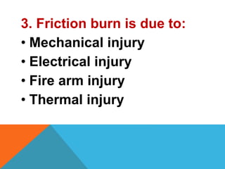 3. Friction burn is due to:
• Mechanical injury
• Electrical injury
• Fire arm injury
• Thermal injury
 