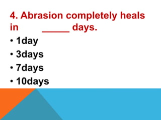 4. Abrasion completely heals
in _____ days.
• 1day
• 3days
• 7days
• 10days
 