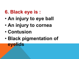 6. Black eye is :
• An injury to eye ball
• An injury to cornea
• Contusion
• Black pigmentation of
eyelids
 