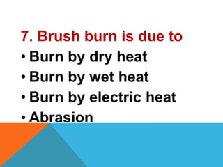 7. Brush burn is due to
• Burn by dry heat
• Burn by wet heat
• Burn by electric heat
• Abrasion
 