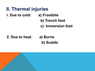 II. Thermal injuries
1. Due to cold: a) Frostbite
b) Trench foot
c) Immersion foot
2. Due to heat: a) Burns
b) Scalds
 