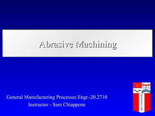 Abrasive Machining General Manufacturing Processes Engr.-20.2710 Instructor - Sam Chiappone 