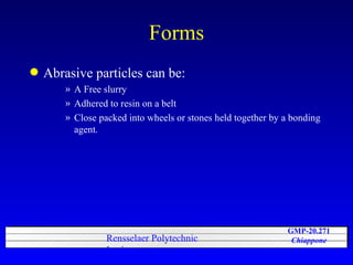 Forms Abrasive particles can be: A Free slurry Adhered to resin on a belt Close packed into wheels or stones held together by a bonding agent. 