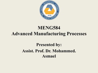 MENG584
Advanced Manufacturing Processes
Presented by:
Assist. Prof. Dr. Mohammed.
Asmael
 