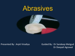 Abrasives 
Presented By : Arpit Viradiya Guided By : Dr Sandeep Metgud 
Dr Deepali Agrawal 
 