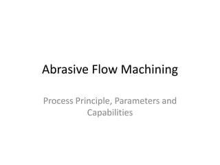 Abrasive Flow Machining
Process Principle, Parameters and
Capabilities

 