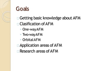 Goals
Getting basic knowledge about AFM
Clasification ofAFM
◦ One-wayAFM
◦ Two-wayAFM
◦ OrbitalAFM
Application areas ofAFM
Research areas ofAFM
 