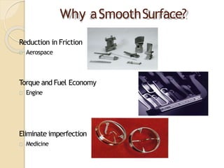Why aSmoothSurface?
Reduction in Friction
Aerospace
Torque and Fuel Economy
Engine
Eliminate imperfection
Medicine
 