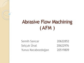Abrasive Flow Machining
(AFM )
Semih Sancar 20622852
Selçuk Ünal 20622976
Yunus Kocabozdoğan 20519809
 