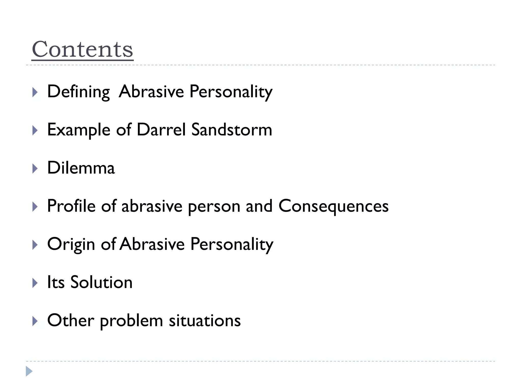 Contents
 Defining Abrasive Personality
 Example of Darrel Sandstorm
 Dilemma
 Profile of abrasive person and Consequences
 Origin of Abrasive Personality
 Its Solution
 Other problem situations
 