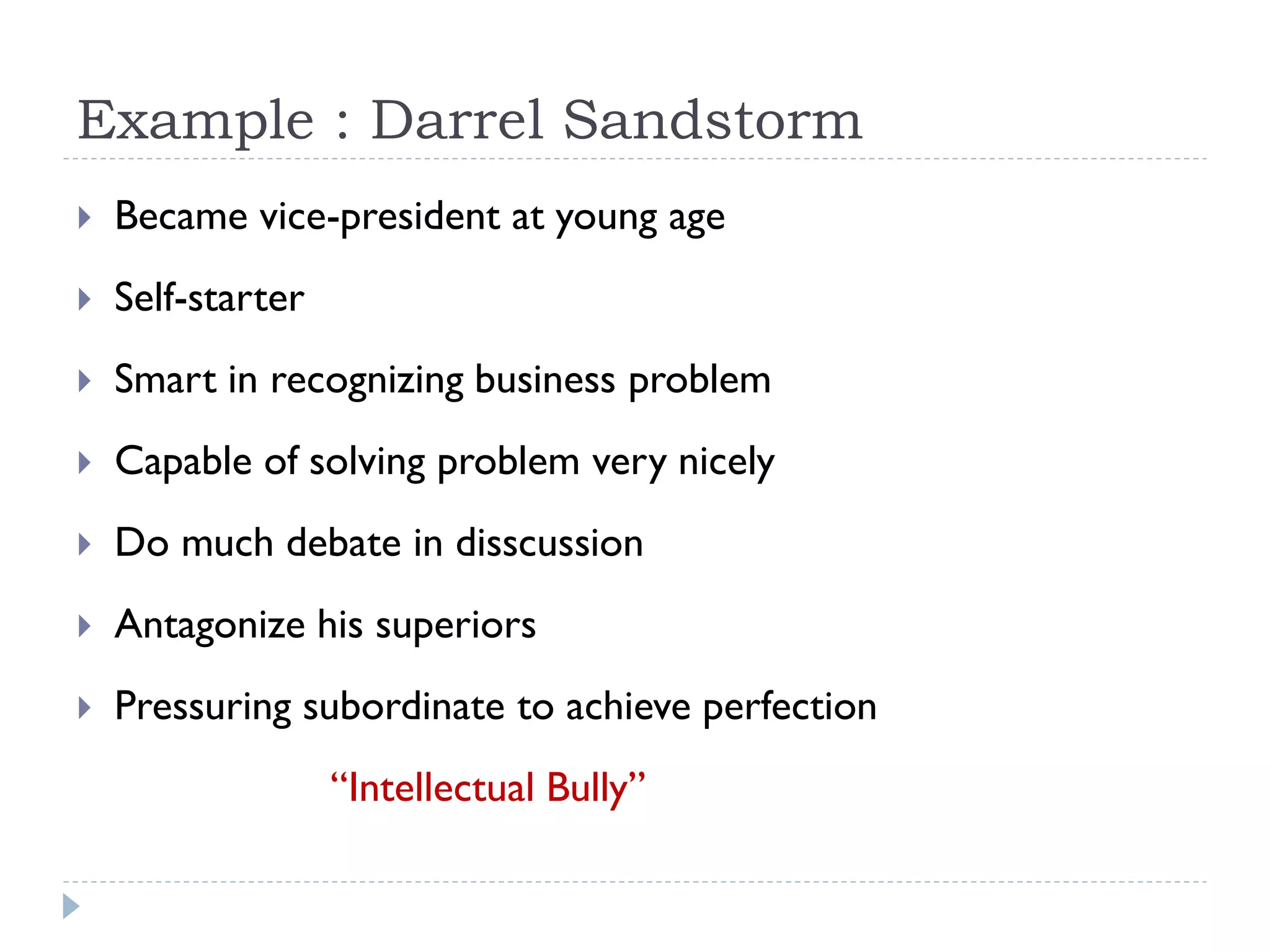 Example : Darrel Sandstorm
 Became vice-president at young age
 Self-starter
 Smart in recognizing business problem
 Capable of solving problem very nicely
 Do much debate in disscussion
 Antagonize his superiors
 Pressuring subordinate to achieve perfection
“Intellectual Bully”
 