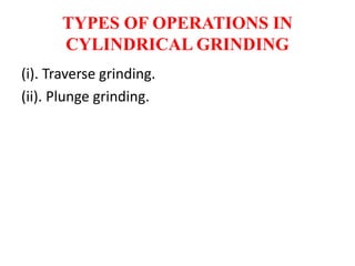 TYPES OF OPERATIONS IN
CYLINDRICAL GRINDING
(i). Traverse grinding.
(ii). Plunge grinding.
 