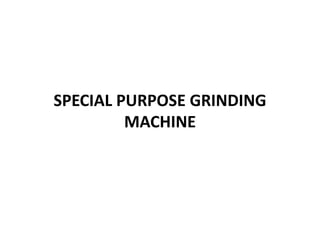 SPECIAL PURPOSE GRINDING
MACHINE
 
