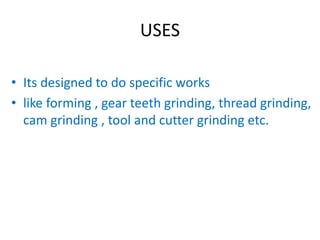 USES
• Its designed to do specific works
• like forming , gear teeth grinding, thread grinding,
cam grinding , tool and cutter grinding etc.
 