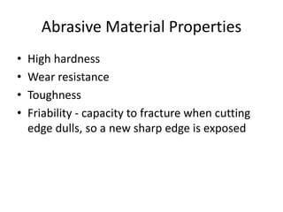 Abrasive Material Properties
• High hardness
• Wear resistance
• Toughness
• Friability - capacity to fracture when cutting
edge dulls, so a new sharp edge is exposed
 