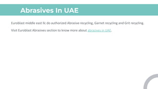 Abrasives In UAE
Euroblast middle east llc do authorized Abrasive recycling, Garnet recycling and Grit recycling.
Visit Euroblast Abrasives section to know more about abrasives in UAE.
 