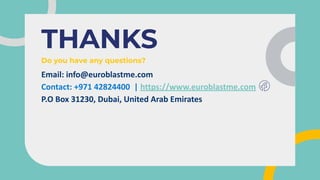 CREDITS: This presentation template was created by Slidesgo, including
icons by Flaticon, and infographics & images by Freepik
THANKS
Do you have any questions?
Email: info@euroblastme.com
Contact: +971 42824400 | https://www.euroblastme.com
P.O Box 31230, Dubai, United Arab Emirates
 