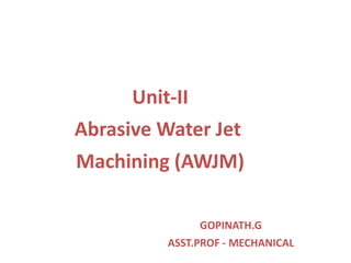 Unit-II
Abrasive Water Jet
Machining (AWJM)
GOPINATH.G
ASST.PROF - MECHANICAL
 