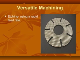 Versatile Machining
 Etching- using a rapid
feed rate.
 